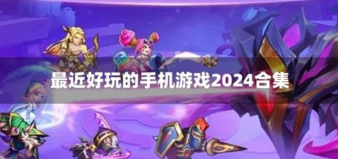 2024手机好玩的游戏大盘点：经典推荐及全新爆料来袭