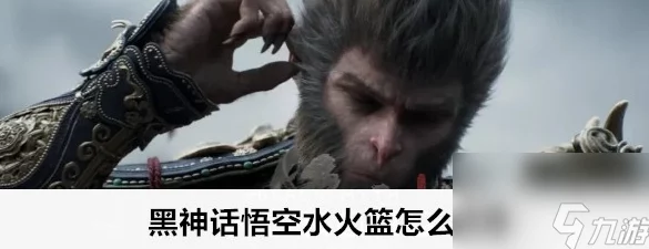 《黑神话：悟空》游戏攻略——详细解析水火篮获取方法与步骤