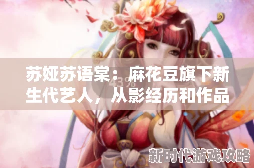 麻花豆旗下苏娅苏语棠是谁？她的个人背景与事业发展引发了广泛关注和讨论，成为时下热门话题