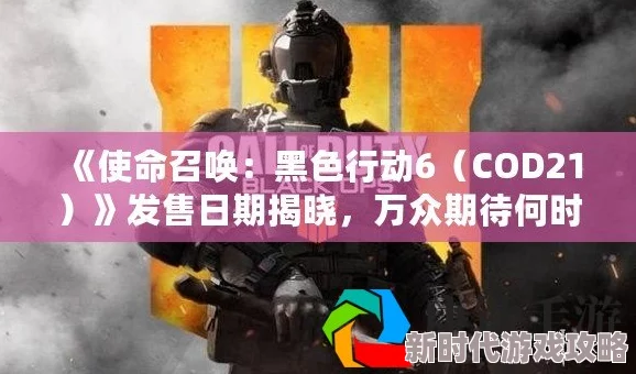 COD21《使命召唤：黑色行动6》正式发售时间何时揭晓？